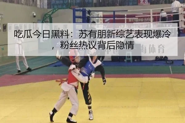 吃瓜今日黑料：苏有朋新综艺表现爆冷，粉丝热议背后隐情